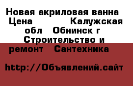 Новая акриловая ванна › Цена ­ 3 500 - Калужская обл., Обнинск г. Строительство и ремонт » Сантехника   